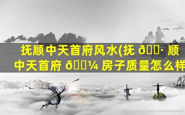 抚顺中天首府风水(抚 🌷 顺中天首府 🌼 房子质量怎么样)